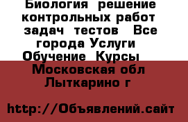 Биология: решение контрольных работ, задач, тестов - Все города Услуги » Обучение. Курсы   . Московская обл.,Лыткарино г.